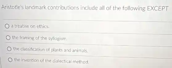 Aristotle's landmark contributions include all of the following EXCEPT
a treatise on ethics.
the framing of the syllogism.
the classification of plants and animals.
the invention of the dialectical method.