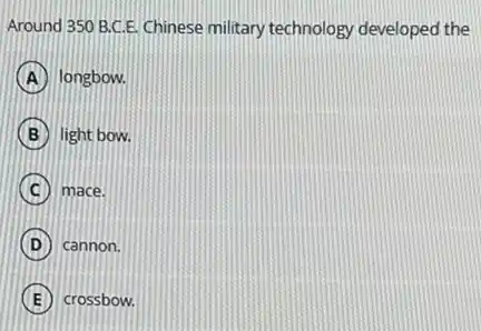 Around 350 B.C.E. Chinese military technology developed the
A longbow.
B light bow.
C mace.
D cannon.
E crossbow.