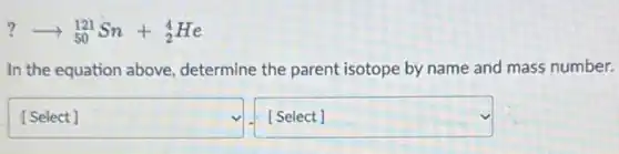 ?arrow _(50)^121Sn+_(2)^4He
In the equation above determine the parent isotope by name and mass number.
square  square