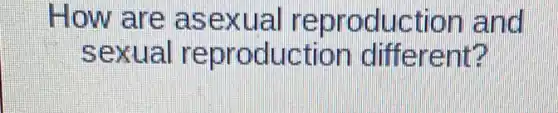 How are asexual reproduction and
sexual reproduction different?