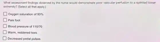 What assessment findings observed by the nurse would demonstrate poor vascular perfusion to a splinted lower
extremity? (Select all that apply.)
Oxygen saturation of 93% 
Pale foot
Blood pressure of 110/70
Warm, reddened toes
Decreased pedal pulses
