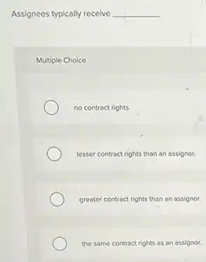Assignees typically receive __
Multiple Choice
no contract rights.
lesser contract rights than an assignor.
greater contract rights than an assignor
the same contract rights as an assignor.