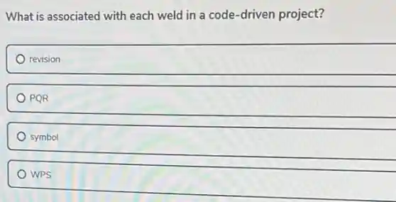 What is associated with each weld in a code-driven project?
revision
PQR
symbol
WPS