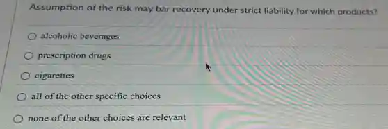 Assumption of the risk may bar recovery under strict liability for which products?
alcoholic beverages
prescription drugs
cigarettes
all of the other specific choices
none of the other choices are relevant