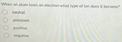 When an atom loses an electron what type of ion does it become?
neutral
unknown
positive
negative