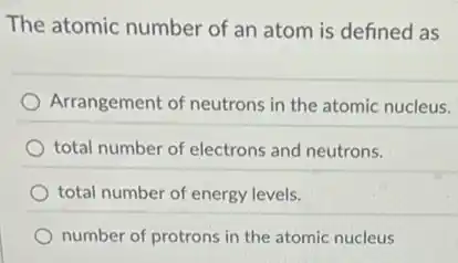 The atomic number of an atom is defined as
Arrangement of neutrons in the atomic nucleus.
total number of electrons and neutrons.
total number of energy levels.
number of protrons in the atomic nucleus