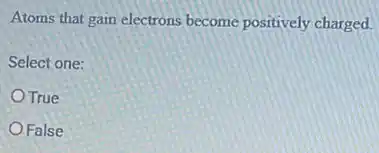 Atoms that gain electrons become positively charged.
Select one:
True
False