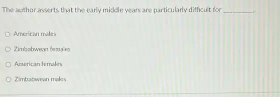 The author asserts that the early middle years are particularly difficult for __
American males
Zimbabwean females
American females
Zimbabwean males