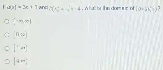 If a(x)=3x+1 and b(x)=sqrt (x-4) what is the domain of (bcirc a)(x)
(-infty ,infty )
[0,infty )
[1,infty )
[4,infty )