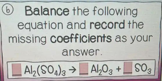 B Balance the following
equation and record the
missing coefficients as your
answer.
Al_(2)(SO_(4))_(3)arrow square Al_(2)O_(3)+square SO_(3)