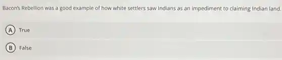 Bacon's Rebellion was a good example of how white settlers saw Indians as an impediment to claiming Indian land.
A True
B False