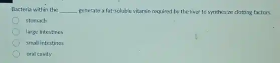 Bacteria within the __ generate a fat-soluble vitamin required by the liver to synthesize clotting factors.
stomach
large intestines
small intestines
oral cavity