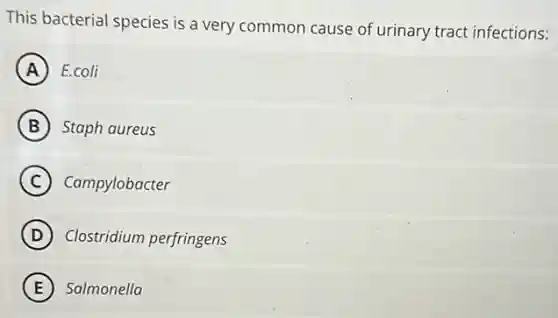 This bacterial species is a very common cause of urinary tract infections:
A E.coli
B Staph aureus
C Campylobacter
D Clostridium perfringens
E Salmonella