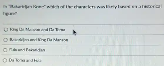 In "Bakaridjan Kone" which of the characters was likely based on a historical
figure?
King Da Manzon and Da Toma
Bakaridjan and King Da Manzon
Fula and Bakaridjan
Da Toma and Fula