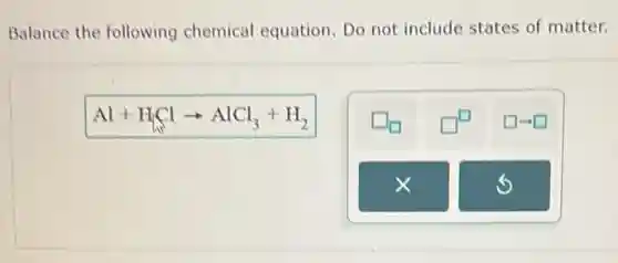 Balance the following chemical equation. Do not include states of matter.
Al+H_(2)Clarrow AlCl_(3)+H_(2)