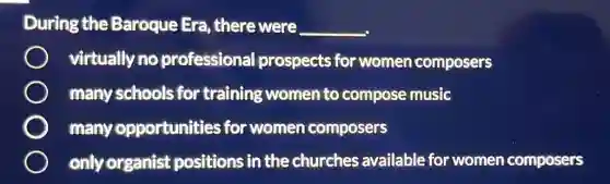 During the Baroque Era there were __
virtually no professional prospects for women composers
many schools for training women to compose music
many opportunities for women composers
onlyorganist positions in the churches available for women composers