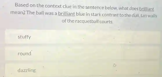 Based on the context clue in the sentence below what does brilliant
mean? The ball was a brilliant blue in stark contrast-to the dull, tan walls
of the racquetball courts.
stuffy
round
dazzling