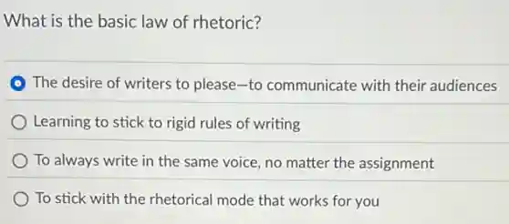 What is the basic law of rhetoric?
The desire of writers to please-to communicate with their audiences
Learning to stick to rigid rules of writing
To always write in the same voice, no matter the assignment
To stick with the rhetorical mode that works for you