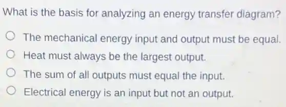 What is the basis for analyzing an energy transfer diagram?
The mechanical energy input and output must be equal.
Heat must always be the largest output.
The sum of all outputs must equal the input.
Electrical energy is an input but not an output.