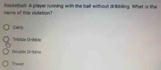 Basketball-A player running with the ball without dribbling. What is the
name of this violation?
Carry
Tribble Dribble
Double Dribble
Travel