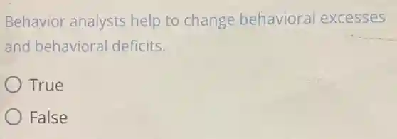 Behavior analysts help to change behaviora excesses
and behavioral deficits.
True
False