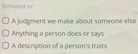 Behavior is:
A judgment we make about someone else
Anything a person does or says
A description of a person's traits