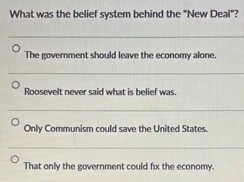 What was the belief system behind the "New Deal"?
The government should leave the economy alone.
Roosevelt never said what is belief was.
Only Communism could save the United States.
That only the government could fix the economy.