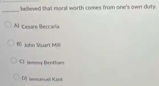 __ believed that moral worth comes from one's own duty.
A) Cesare Beccaria
B) John Stuart Mill
C) Jeremy Bentham
D) Immanuel Kant