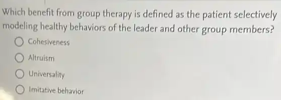 Which benefit from group therapy is defined as the patient selectively
modeling healthy behaviors of the leader and other group members?
Cohesiveness
Altruism
Universality
Imitative behavior