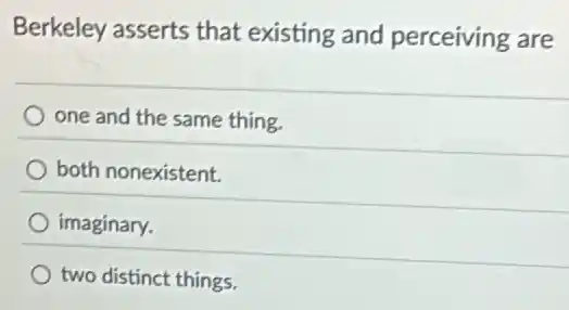Berkeley asserts that existing and perceiving are
one and the same thing.
both nonexistent.
imaginary.
two distinct things.
