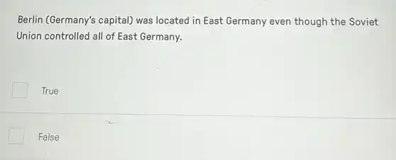 Berlin (Germany's capital) was located in East Germany even though the Soviet
Union controlled all of East Germany.
True
False