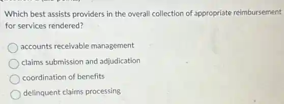 Which best assists providers in the overall collection of appropriate reimbursement
for services rendered?
accounts receivable management
claims submission and adjudication
coordination of benefits
delinquent claims processing
