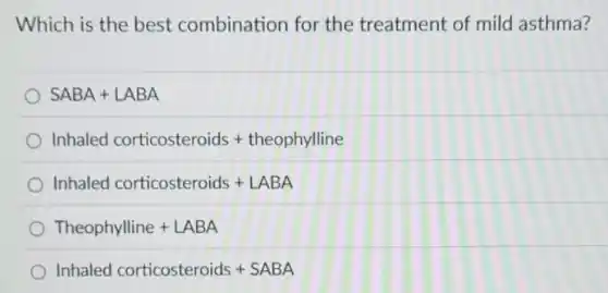 Which is the best combination for the treatment of mild asthma?
SABA+LABA
Inhaled corticosteroids+theophylline
Inhaled corticosteroids+LABA
Theophylline+LABA
Inhaled corticosteroids+SABA