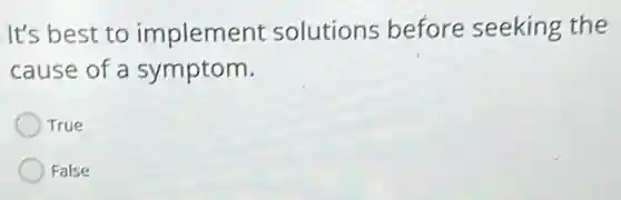 It's best to implement solutions before seeking the
cause of a symptom.
True
False