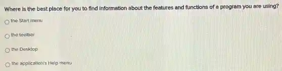 Where is the best place for you to find information about the features and functions of a program you are using?
the Start menu
the toolbar
the Desktop
the application's Help menu