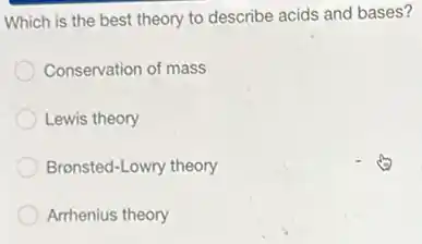 Which is the best theory to describe acids and bases?
Conservation of mass
Lewis theory
Bronsted-Lowry theory
Arrhenius theory