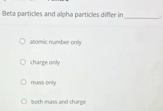 Beta particles and alpha particles differ in __
atomic number only
charge only
mass only
both mass and charge
