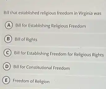 Bill that established religious freedom in Virginia was
A Bill for Establishing Religious Freedom
B Bill of Rights
C Bill for Establishing Freedom for Religious Rights
D Bill for Constitutional Freedom
E Freedom of Religion