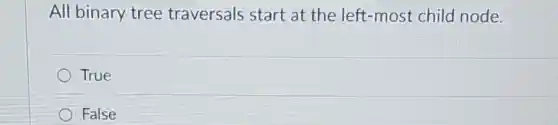 All binary tree traversals start at the left-most child node.
True
False