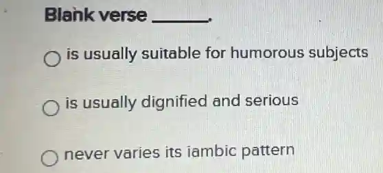 Blank verse __
is usually suitable for humorous subjects
is usually dignified and serious
never varies its iambic pattern