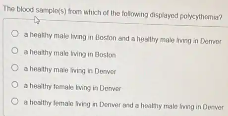 The blood sample(s) from which of the following displayed polycythemia?
a healthy male living in Boston and a healthy male living in Denver
a healthy male living in Boston
a healthy male living in Denver
a healthy female living in Denver
a healthy female living in Denver and a healthy male living in Denver