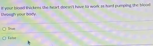 If your blood thickens the heart doesn't have to work as hard pumping the blood
through your body.
True
False