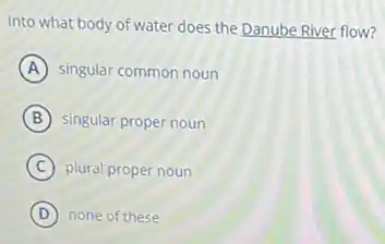 Into what body of water does the Danube River flow?
A singular common noun
B singular proper noun
C plural proper noun
D none of these