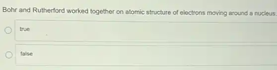 Bohr and Rutherford worked together on atomic structure of electrons moving around a nucleus.
true
false