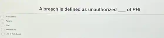 A breach is defined as unauthorized __ of PHI.
Acquisition
Access
Use
Disclosure
All of the above