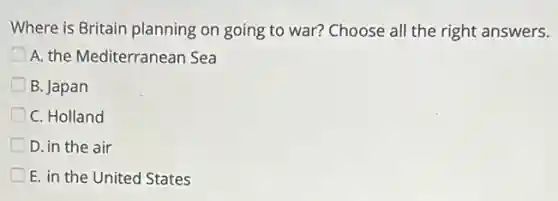 Where is Britain planning on going to war?Choose all the right answers.
A. the Mediterranean Sea
B. Japan
C. Holland
D. in the air
E. in the United States