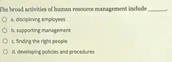 The broad activities of human resource management include __ -.
a. disciplining employees
b. supporting management
c. finding the right people
d. developing policies and procedures