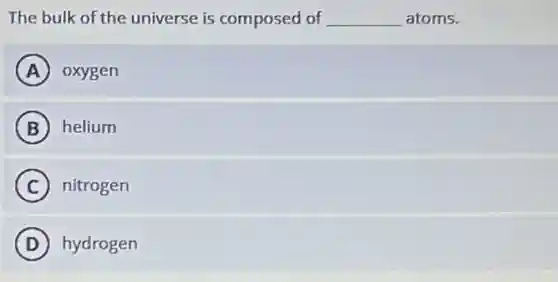 The bulk of the universe is composed of __ atoms.
A oxygen
B helium
C nitrogen
D hydrogen