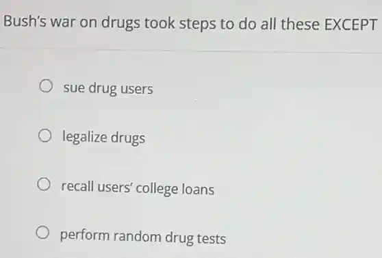 Bush's war on drugs took steps to do all these EXCEPT
sue drug users
legalize drugs
recall users' college loans
perform random drug tests