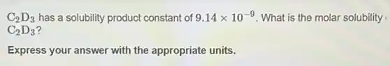 C_(2)D_(3) has a solubility product constant of 9.14times 10^-9 What is the mola solubility
C_(2)D_(3)
Express your answer with the appropriate units.